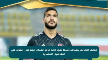 موقف الزمالك يتصاعد وسط تفجر أزمة حامد حمدان وبتروجت.. تعرّف على التفاصيل الحصرية